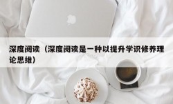 深度阅读（深度阅读是一种以提升学识修养理论思维）